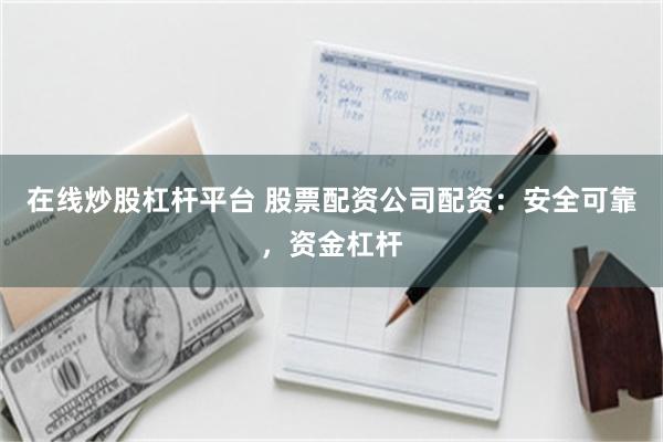 在线炒股杠杆平台 股票配资公司配资：安全可靠，资金杠杆