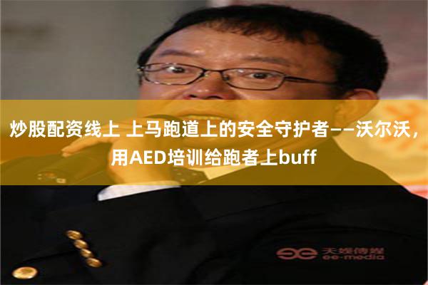 炒股配资线上 上马跑道上的安全守护者——沃尔沃，用AED培训给跑者上buff