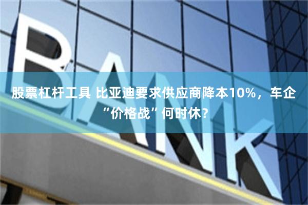 股票杠杆工具 比亚迪要求供应商降本10%，车企“价格战”何时休？