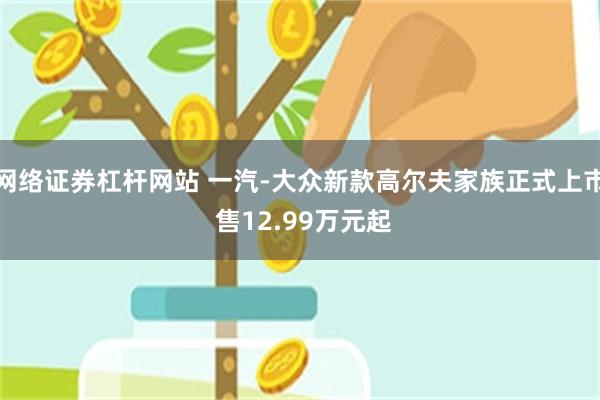 网络证券杠杆网站 一汽-大众新款高尔夫家族正式上市 售12.99万元起