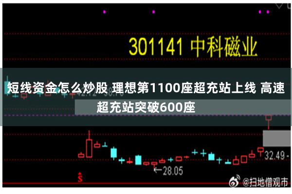 短线资金怎么炒股 理想第1100座超充站上线 高速超充站突破600座