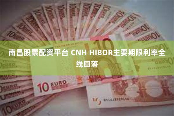 南昌股票配资平台 CNH HIBOR主要期限利率全线回落