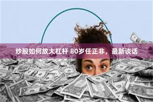 炒股如何放大杠杆 80岁任正非，最新谈话