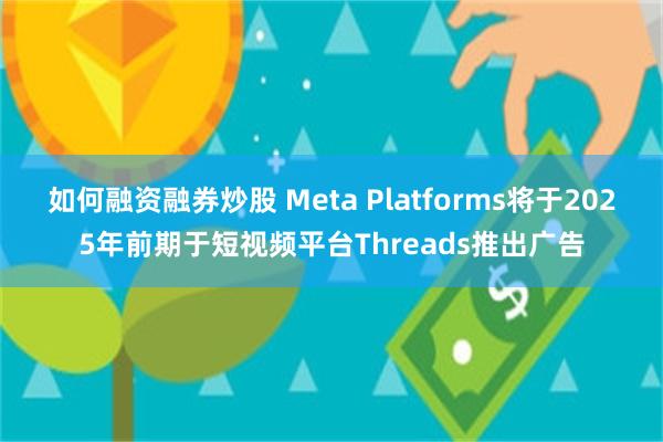 如何融资融券炒股 Meta Platforms将于2025年前期于短视频平台Threads推出广告