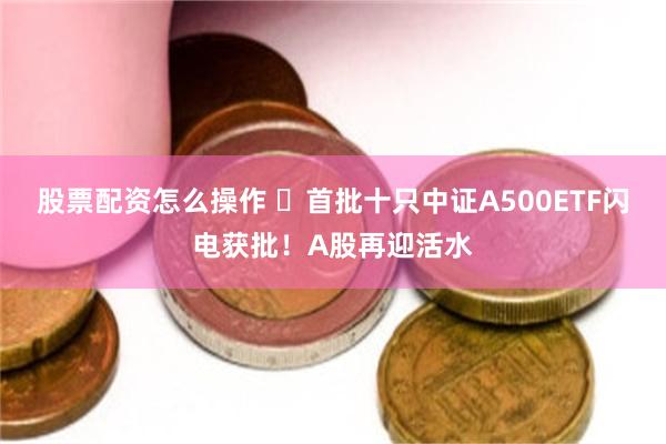 股票配资怎么操作 ​首批十只中证A500ETF闪电获批！A股再迎活水