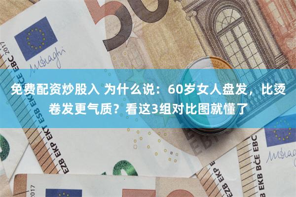 免费配资炒股入 为什么说：60岁女人盘发，比烫卷发更气质？看这3组对比图就懂了