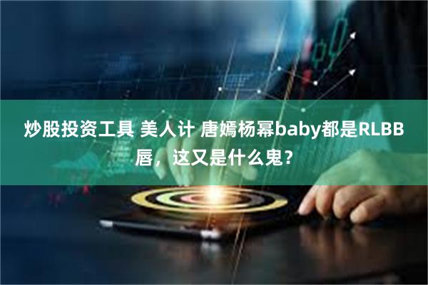 炒股投资工具 美人计 唐嫣杨幂baby都是RLBB唇，这又是什么鬼？