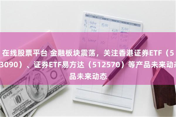 在线股票平台 金融板块震荡，关注香港证券ETF（513090）、证券ETF易方达（512570）等产品未来动态