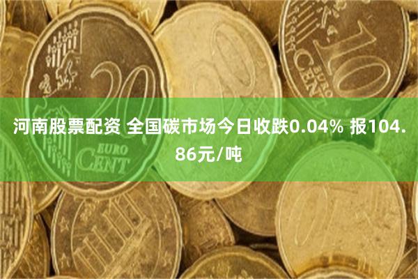 河南股票配资 全国碳市场今日收跌0.04% 报104.86元/吨