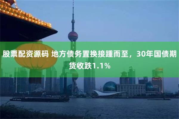 股票配资源码 地方债务置换接踵而至，30年国债期货收跌1.1%