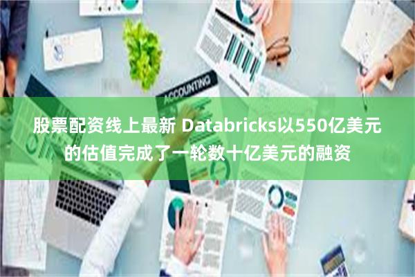 股票配资线上最新 Databricks以550亿美元的估值完成了一轮数十亿美元的融资