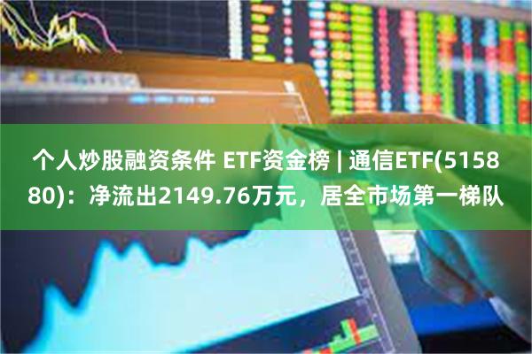 个人炒股融资条件 ETF资金榜 | 通信ETF(515880)：净流出2149.76万元，居全市场第一梯队