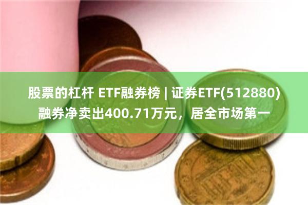 股票的杠杆 ETF融券榜 | 证券ETF(512880)融券净卖出400.71万元，居全市场第一