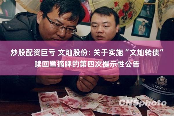 炒股配资巨亏 文灿股份: 关于实施“文灿转债”赎回暨摘牌的第四次提示性公告