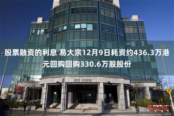 股票融资的利息 易大宗12月9日耗资约436.3万港元回购回购330.6万股股份