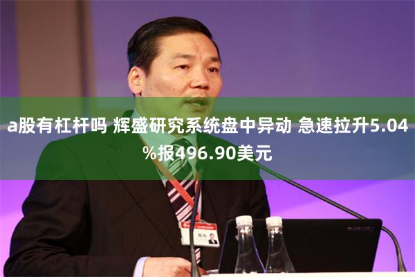 a股有杠杆吗 辉盛研究系统盘中异动 急速拉升5.04%报496.90美元