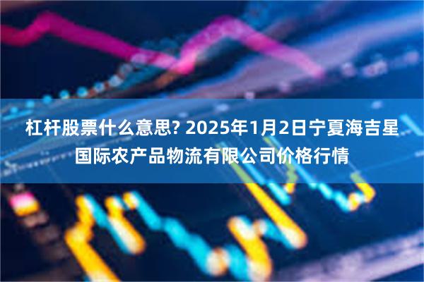 杠杆股票什么意思? 2025年1月2日宁夏海吉星国际农产品物流有限公司价格行情