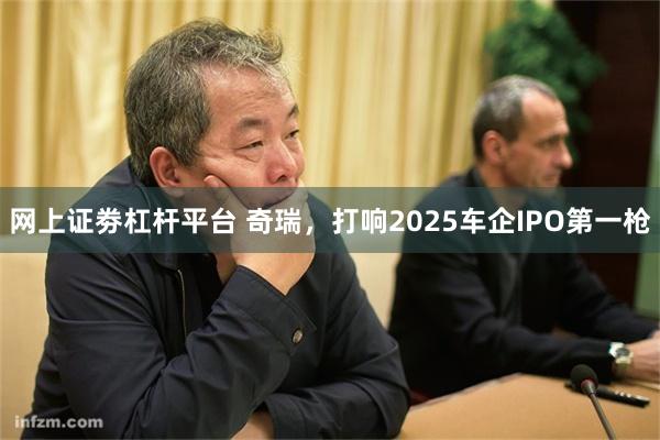 网上证劵杠杆平台 奇瑞，打响2025车企IPO第一枪