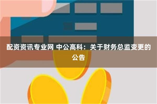 配资资讯专业网 中公高科：关于财务总监变更的公告