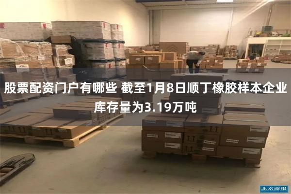 股票配资门户有哪些 截至1月8日顺丁橡胶样本企业库存量为3.19万吨