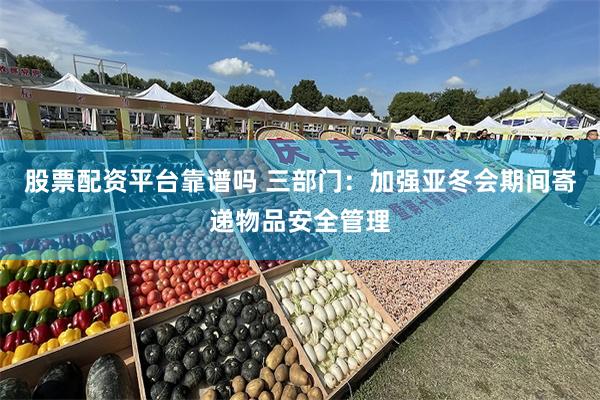 股票配资平台靠谱吗 三部门：加强亚冬会期间寄递物品安全管理