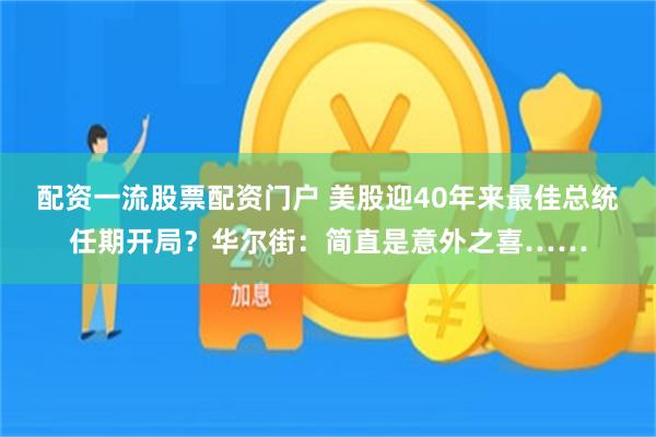 配资一流股票配资门户 美股迎40年来最佳总统任期开局？华尔街：简直是意外之喜……