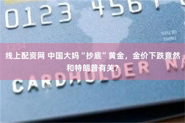 线上配资网 中国大妈“抄底”黄金，金价下跌竟然和特朗普有关？