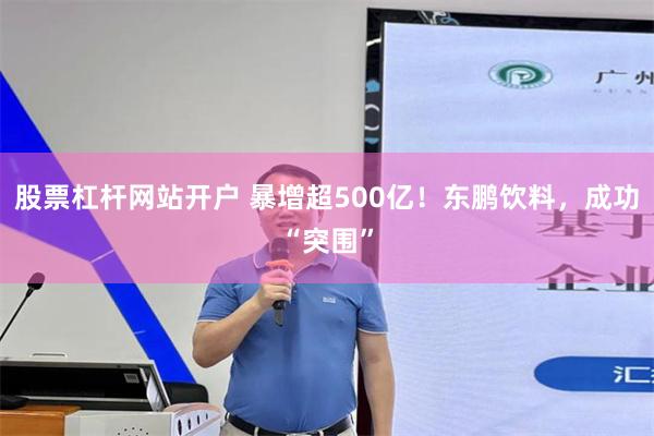 股票杠杆网站开户 暴增超500亿！东鹏饮料，成功“突围”