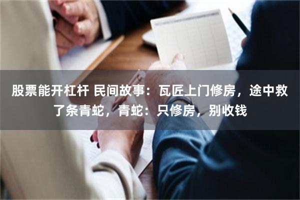 股票能开杠杆 民间故事：瓦匠上门修房，途中救了条青蛇，青蛇：只修房，别收钱