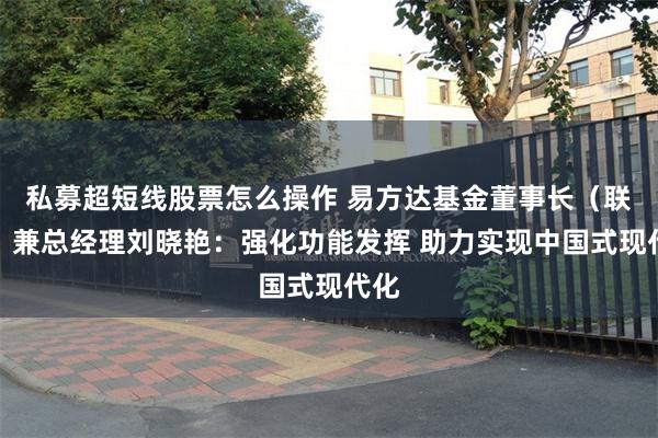 私募超短线股票怎么操作 易方达基金董事长（联席）兼总经理刘晓艳：强化功能发挥 助力实现中国式现代化