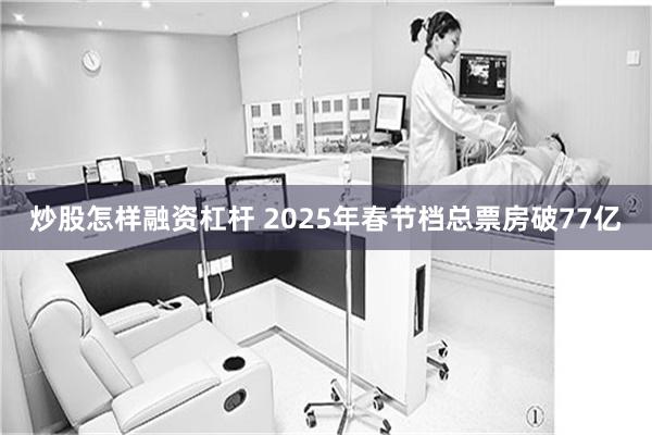 炒股怎样融资杠杆 2025年春节档总票房破77亿