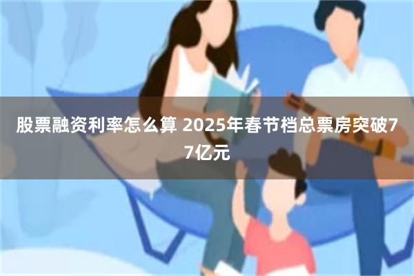 股票融资利率怎么算 2025年春节档总票房突破77亿元