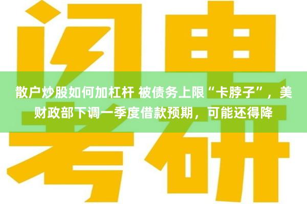 散户炒股如何加杠杆 被债务上限“卡脖子”，美财政部下调一季度借款预期，可能还得降