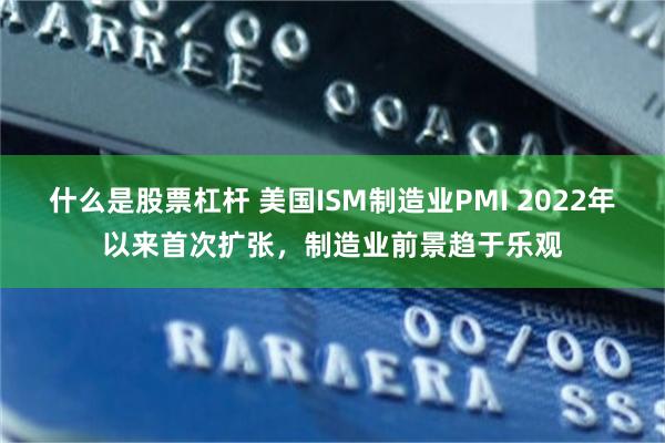 什么是股票杠杆 美国ISM制造业PMI 2022年以来首次扩张，制造业前景趋于乐观