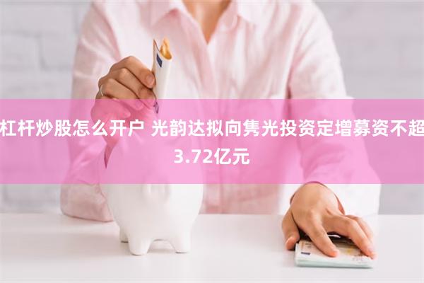 杠杆炒股怎么开户 光韵达拟向隽光投资定增募资不超3.72亿元