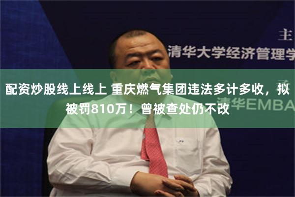 配资炒股线上线上 重庆燃气集团违法多计多收，拟被罚810万！曾被查处仍不改