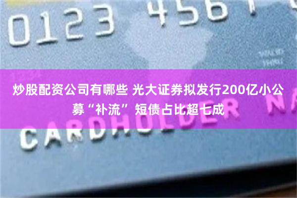 炒股配资公司有哪些 光大证券拟发行200亿小公募“补流” 短债占比超七成