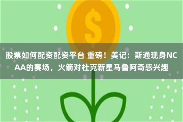 股票如何配资配资平台 重磅！美记：斯通现身NCAA的赛场，火箭对杜克新星马鲁阿奇感兴趣