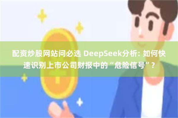 配资炒股网站问必选 DeepSeek分析: 如何快速识别上市公司财报中的“危险信号”?