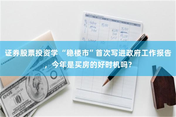 证券股票投资学 “稳楼市”首次写进政府工作报告，今年是买房的好时机吗？