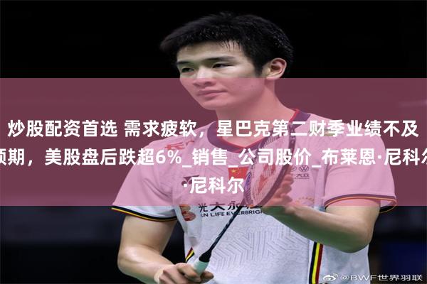 炒股配资首选 需求疲软，星巴克第二财季业绩不及预期，美股盘后跌超6%_销售_公司股价_布莱恩·尼科尔