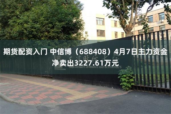 期货配资入门 中信博（688408）4月7日主力资金净卖出3227.61万元