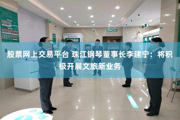 股票网上交易平台 珠江钢琴董事长李建宁：将积极开展文旅新业务