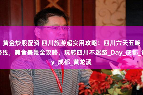 黄金炒股配资 四川旅游超实用攻略！四川六天五晚详细路线，美食美景全攻略，玩转四川不迷路_Day_成都_黄龙溪