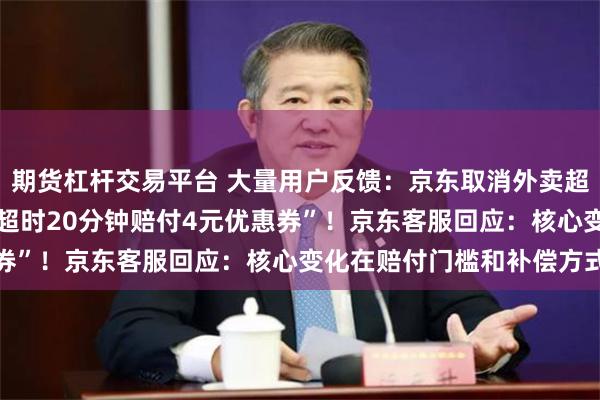 期货杠杆交易平台 大量用户反馈：京东取消外卖超时20分钟免单，改为“超时20分钟赔付4元优惠券”！京东客服回应：核心变化在赔付门槛和补偿方式