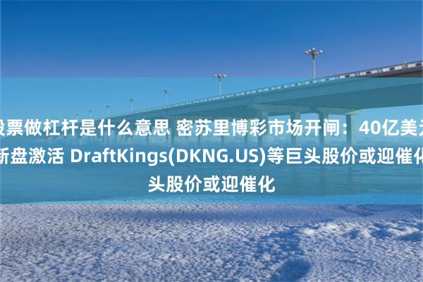 股票做杠杆是什么意思 密苏里博彩市场开闸：40亿美元新盘激活 DraftKings(DKNG.US)等巨头股价或迎催化