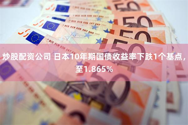 炒股配资公司 日本10年期国债收益率下跌1个基点，至1.865%