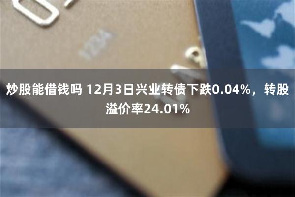 炒股能借钱吗 12月3日兴业转债下跌0.04%，转股溢价率24.01%