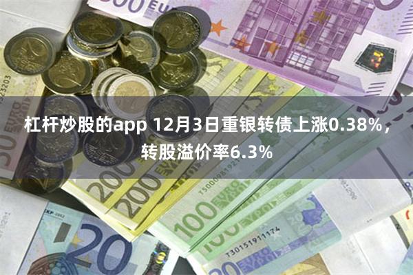 杠杆炒股的app 12月3日重银转债上涨0.38%，转股溢价率6.3%