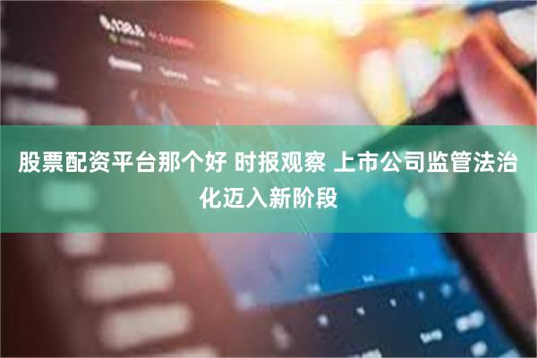 股票配资平台那个好 时报观察 上市公司监管法治化迈入新阶段